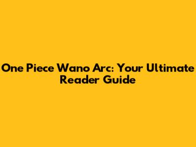 One Piece Wano Arc: Your Ultimate Reader Guide