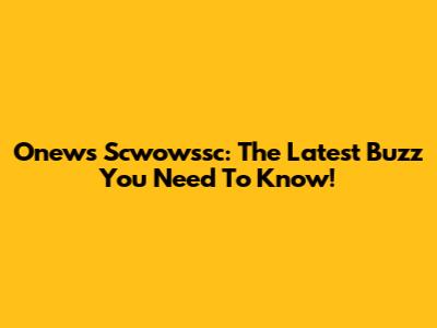 Onews Scwowssc: The Latest Buzz You Need To Know!