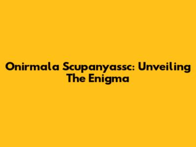 Onirmala Scupanyassc: Unveiling The Enigma