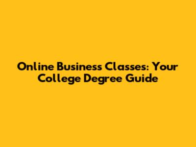 Online Business Classes: Your College Degree Guide