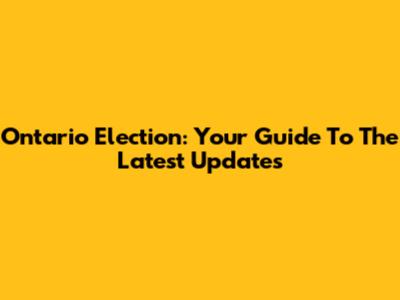 Ontario Election: Your Guide To The Latest Updates