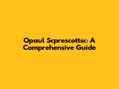Opaul Scprescottsc: A Comprehensive Guide