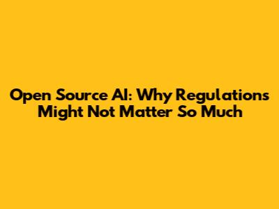 Open Source AI: Why Regulations Might Not Matter So Much