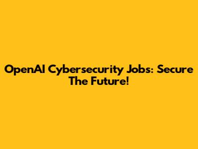 OpenAI Cybersecurity Jobs: Secure The Future!