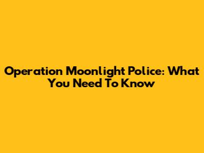 Operation Moonlight Police: What You Need To Know