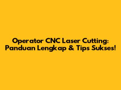 Operator CNC Laser Cutting: Panduan Lengkap & Tips Sukses!