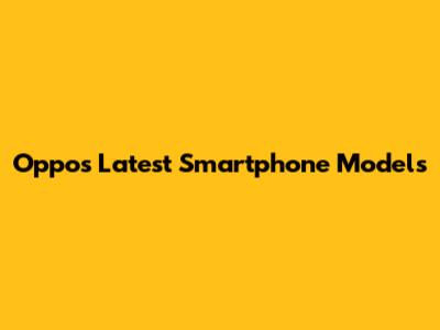 Oppo's Latest Smartphone Models