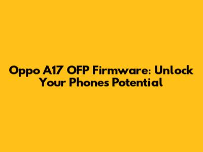 Oppo A17 OFP Firmware: Unlock Your Phone's Potential