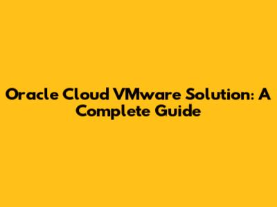 Oracle Cloud VMware Solution: A Complete Guide