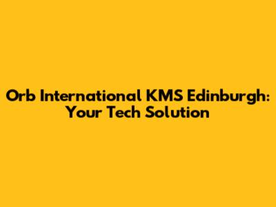 Orb International KMS Edinburgh: Your Tech Solution