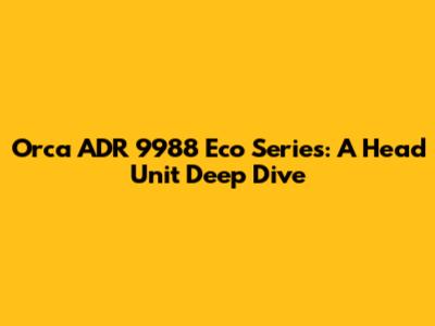 Orca ADR 9988 Eco Series: A Head Unit Deep Dive