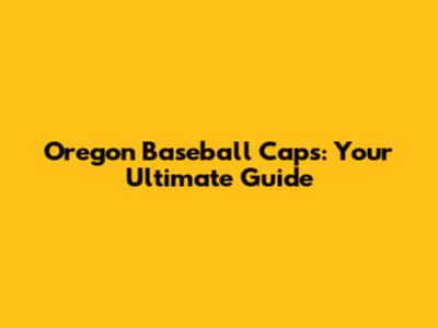 Oregon Baseball Caps: Your Ultimate Guide