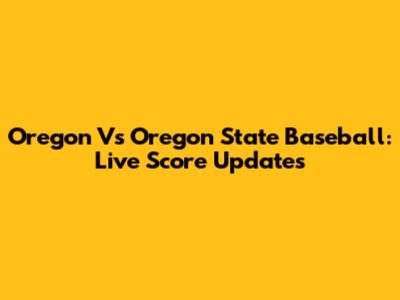 Oregon Vs Oregon State Baseball: Live Score Updates