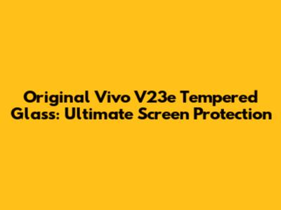 Original Vivo V23e Tempered Glass: Ultimate Screen Protection