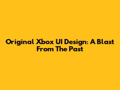 Original Xbox UI Design: A Blast From The Past