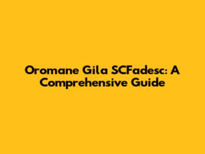 Oromane Gila SCFadesc: A Comprehensive Guide