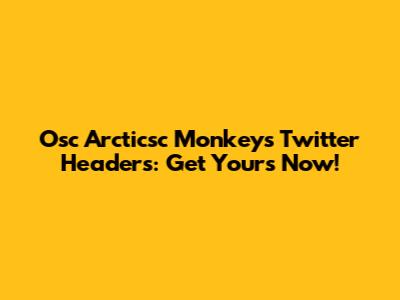 Osc Arcticsc Monkeys Twitter Headers: Get Yours Now!