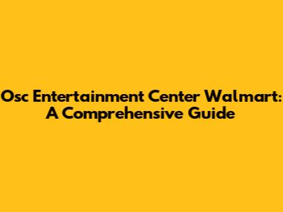 Osc Entertainment Center Walmart: A Comprehensive Guide