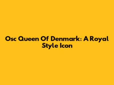 Osc Queen Of Denmark: A Royal Style Icon