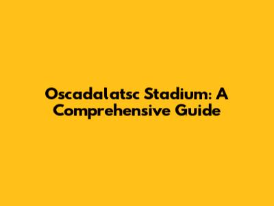 Oscadalatsc Stadium: A Comprehensive Guide