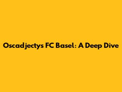 Oscadjectys FC Basel: A Deep Dive