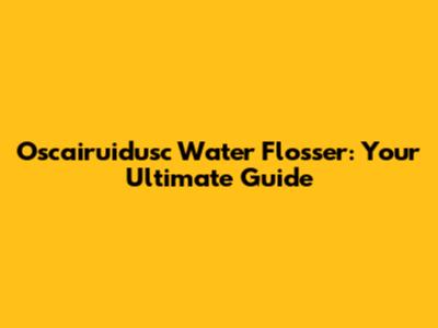 Oscairuidusc Water Flosser: Your Ultimate Guide