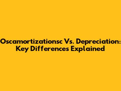 Oscamortizationsc Vs. Depreciation: Key Differences Explained