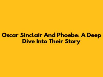 Oscar Sinclair And Phoebe: A Deep Dive Into Their Story