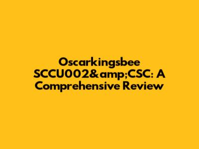 Oscarkingsbee SCCU002&amp;CSC: A Comprehensive Review