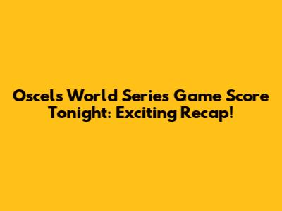 Oscel's World Series Game Score Tonight: Exciting Recap!