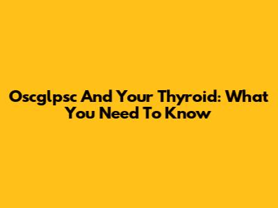 Oscglpsc And Your Thyroid: What You Need To Know