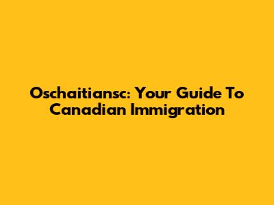 Oschaitiansc: Your Guide To Canadian Immigration