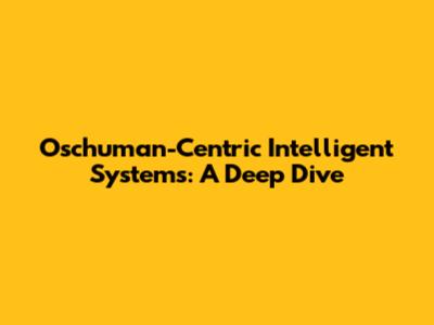 Oschuman-Centric Intelligent Systems: A Deep Dive