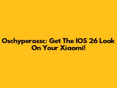 Oschyperossc: Get The IOS 26 Look On Your Xiaomi!