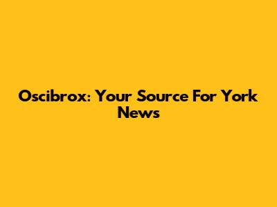 Oscibrox: Your Source For York News