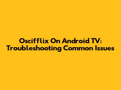 Oscifflix On Android TV: Troubleshooting Common Issues