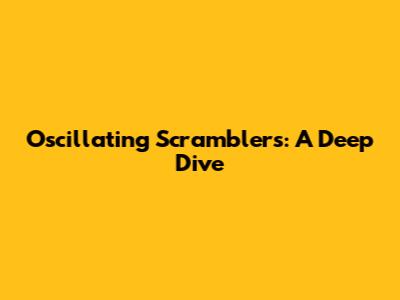 Oscillating Scramblers: A Deep Dive