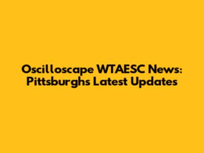 Oscilloscape WTAESC News: Pittsburgh's Latest Updates