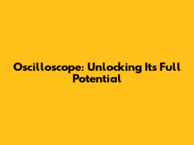 Oscilloscope: Unlocking Its Full Potential