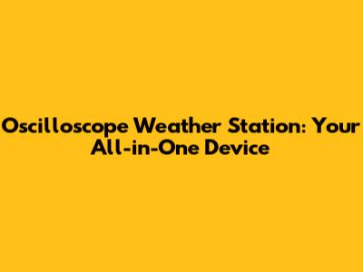 Oscilloscope Weather Station: Your All-in-One Device