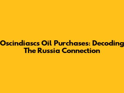 Oscindiasc's Oil Purchases: Decoding The Russia Connection
