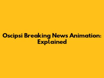 Oscipsi Breaking News Animation: Explained