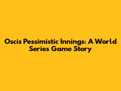 Oscis' Pessimistic Innings: A World Series Game Story