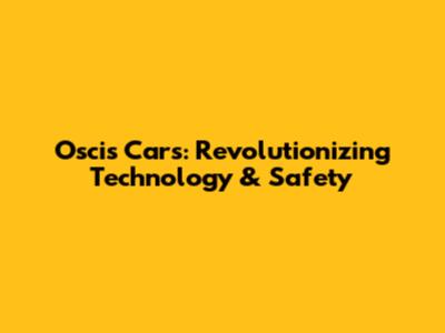 Oscis Cars: Revolutionizing Technology & Safety