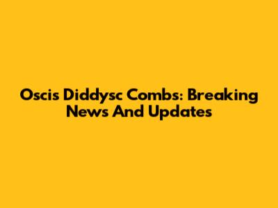 Oscis Diddysc Combs: Breaking News And Updates