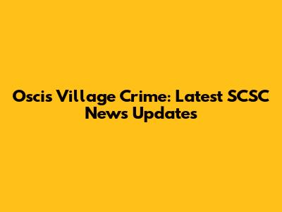 Oscis Village Crime: Latest SCSC News Updates