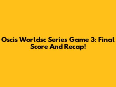 Oscis Worldsc Series Game 3: Final Score And Recap!