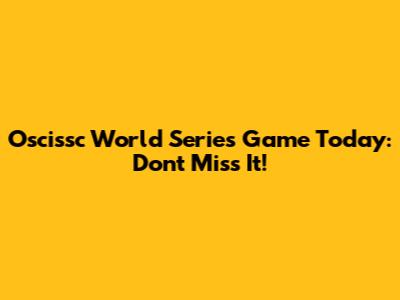 Oscissc World Series Game Today: Don't Miss It!