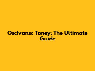 Oscivansc Toney: The Ultimate Guide