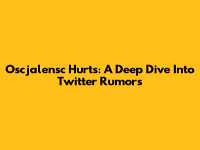Oscjalensc Hurts: A Deep Dive Into Twitter Rumors